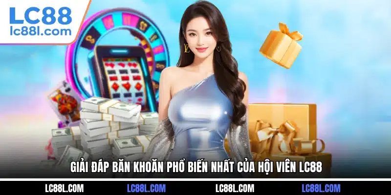 Giải đáp băn khoăn phổ biến nhất của hội viên LC88