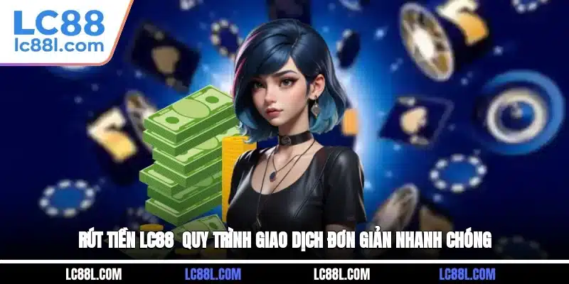 Rút Tiền LC88 - Quy Trình Giao Dịch Đơn Giản, Nhanh Chóng